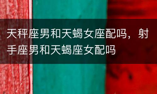 天秤座男和天蝎女座配吗，射手座男和天蝎座女配吗