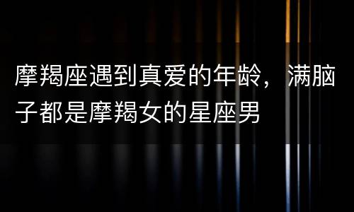 摩羯座遇到真爱的年龄，满脑子都是摩羯女的星座男