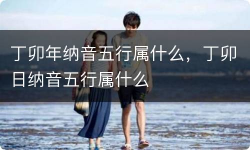 丁卯年纳音五行属什么，丁卯日纳音五行属什么