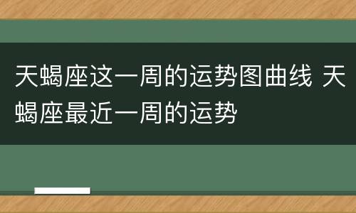 天蝎座这一周的运势图曲线 天蝎座最近一周的运势