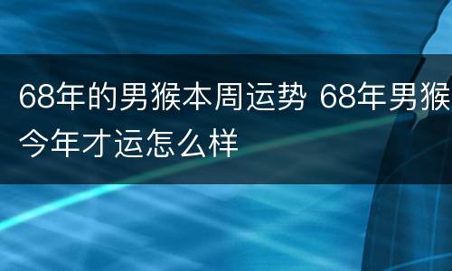 68年的男猴本周运势 68年男猴今年才运怎么样