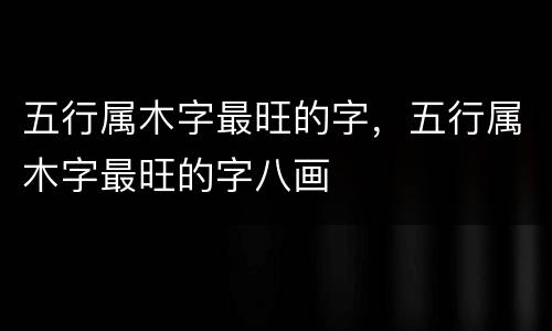 五行属木字最旺的字，五行属木字最旺的字八画