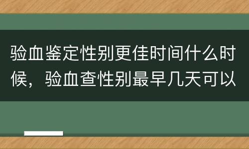 验血鉴定性别更佳时间什么时候，验血查性别最早几天可以查出来