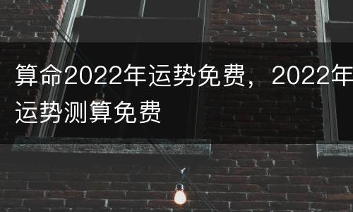 算命2022年运势免费，2022年运势测算免费