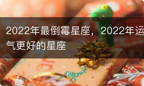 2022年最倒霉星座，2022年运气更好的星座