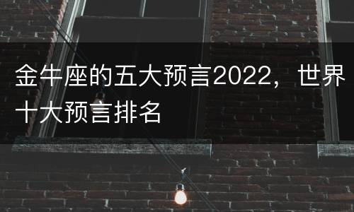 金牛座的五大预言2022，世界十大预言排名