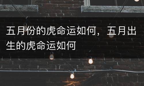 五月份的虎命运如何，五月出生的虎命运如何