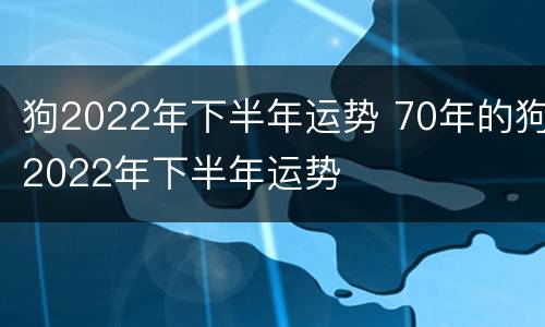狗2022年下半年运势 70年的狗2022年下半年运势