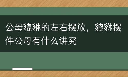 公母貔貅的左右摆放，貔貅摆件公母有什么讲究