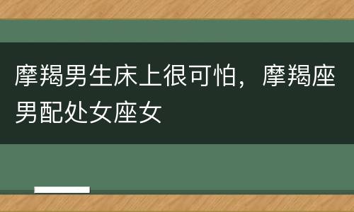 摩羯男生床上很可怕，摩羯座男配处女座女