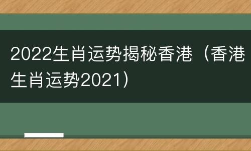 2022生肖运势揭秘香港（香港生肖运势2021）