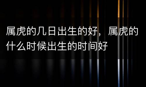 属虎的几日出生的好，属虎的什么时候出生的时间好
