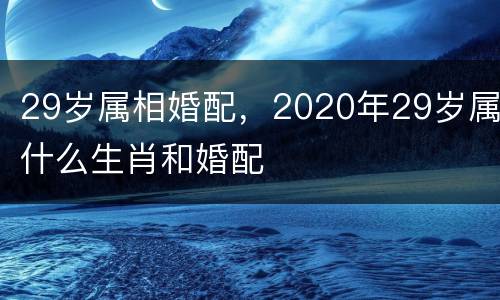 29岁属相婚配，2020年29岁属什么生肖和婚配