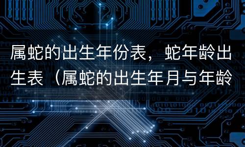 属蛇的出生年份表，蛇年龄出生表（属蛇的出生年月与年龄对照表）