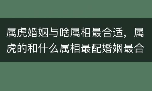 属虎婚姻与啥属相最合适，属虎的和什么属相最配婚姻最合适