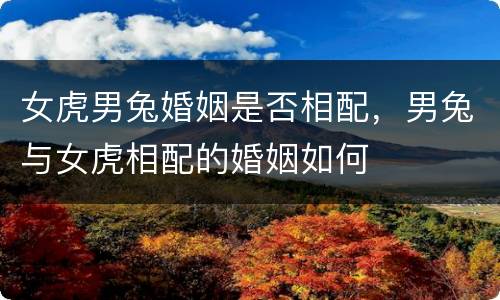 女虎男兔婚姻是否相配，男兔与女虎相配的婚姻如何