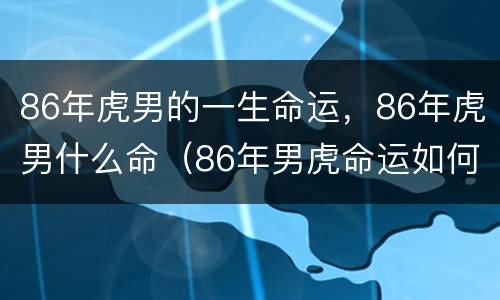 86年虎男的一生命运，86年虎男什么命（86年男虎命运如何）