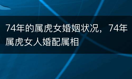 74年的属虎女婚姻状况，74年属虎女人婚配属相