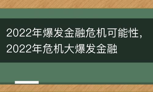 2022年爆发金融危机可能性，2022年危机大爆发金融