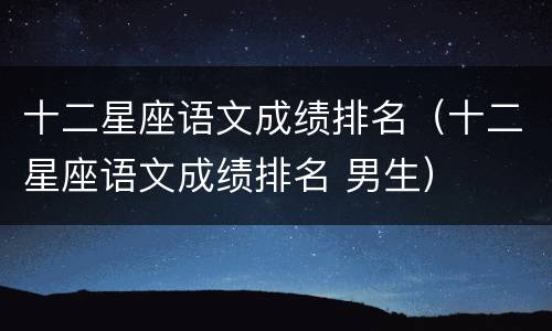十二星座语文成绩排名（十二星座语文成绩排名 男生）