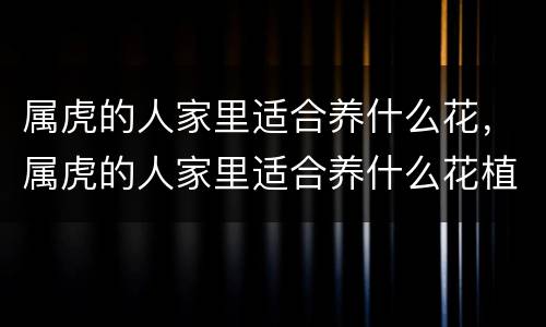 属虎的人家里适合养什么花，属虎的人家里适合养什么花植物