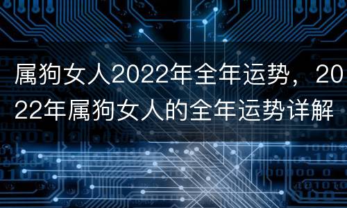 属狗女人2022年全年运势，2022年属狗女人的全年运势详解