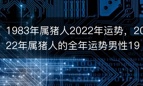 1983年属猪人2022年运势，2022年属猪人的全年运势男性1983年