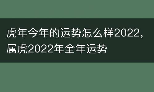 虎年今年的运势怎么样2022，属虎2022年全年运势