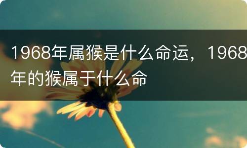1968年属猴是什么命运，1968年的猴属于什么命