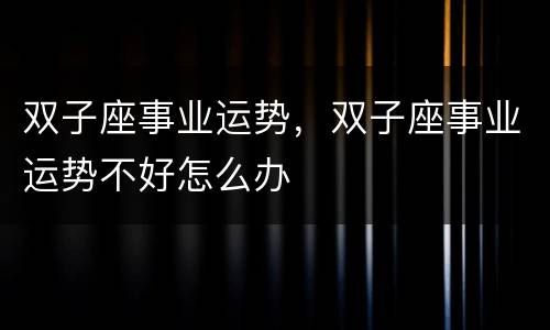 双子座事业运势，双子座事业运势不好怎么办