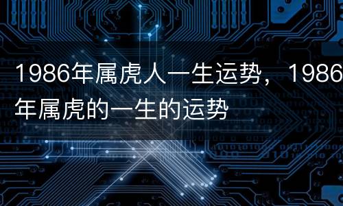 1986年属虎人一生运势，1986年属虎的一生的运势