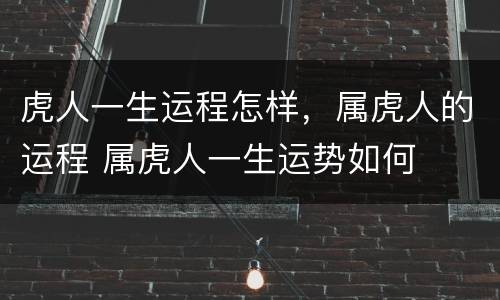 虎人一生运程怎样，属虎人的运程 属虎人一生运势如何