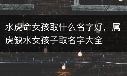 水虎命女孩取什么名字好，属虎缺水女孩子取名字大全
