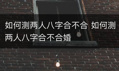 如何测两人八字合不合 如何测两人八字合不合婚