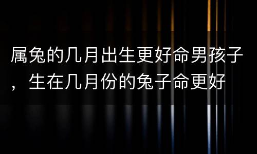 属兔的几月出生更好命男孩子，生在几月份的兔子命更好
