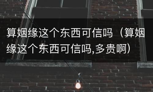 算姻缘这个东西可信吗（算姻缘这个东西可信吗,多贵啊）