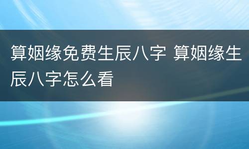 算姻缘免费生辰八字 算姻缘生辰八字怎么看