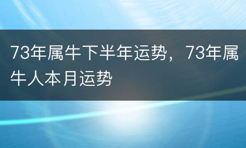 73年属牛下半年运势，73年属牛人本月运势