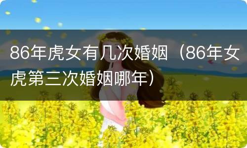 86年虎女有几次婚姻（86年女虎第三次婚姻哪年）