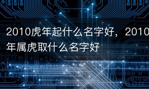 2010虎年起什么名字好，2010年属虎取什么名字好