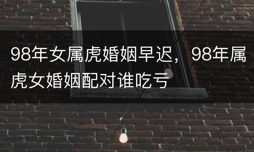 98年女属虎婚姻早迟，98年属虎女婚姻配对谁吃亏