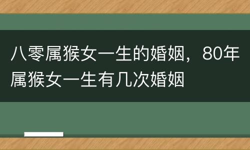 八零属猴女一生的婚姻，80年属猴女一生有几次婚姻