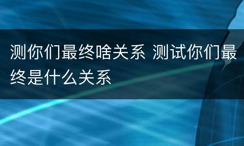 测你们最终啥关系 测试你们最终是什么关系