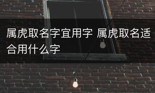 属虎取名字宜用字 属虎取名适合用什么字