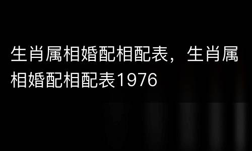生肖属相婚配相配表，生肖属相婚配相配表1976