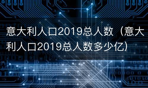 意大利人口2019总人数（意大利人口2019总人数多少亿）