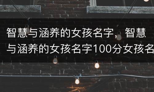 智慧与涵养的女孩名字，智慧与涵养的女孩名字100分女孩名字带寓意的