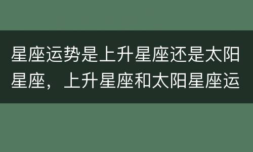 星座运势是上升星座还是太阳星座，上升星座和太阳星座运势哪个准