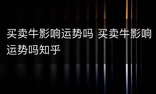 买卖牛影响运势吗 买卖牛影响运势吗知乎
