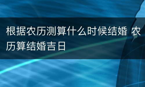 根据农历测算什么时候结婚 农历算结婚吉日